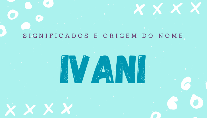 Significados do nome Ivani: origem, bíblia, personalidade no amor, trabalho, amizade e família, nomes para combinar, número da sorte, celebridades